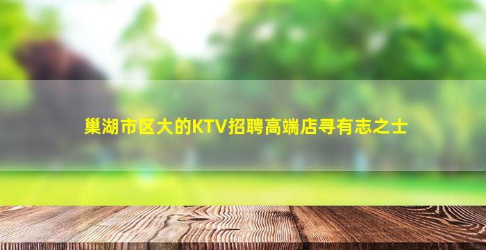 巢湖市区大的KTV招聘高端店寻有志之士