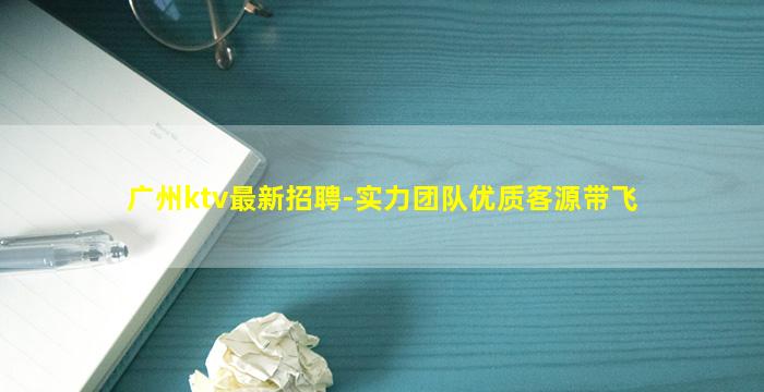 广州ktv最新招聘-实力团队优质客源带飞