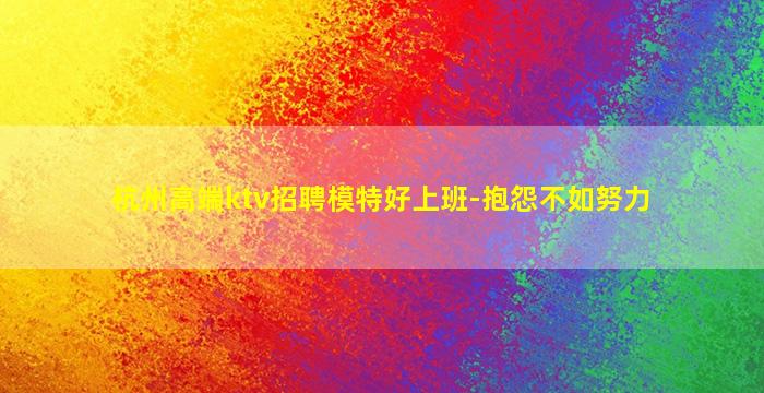 杭州高端ktv招聘模特好上班-抱怨不如努力